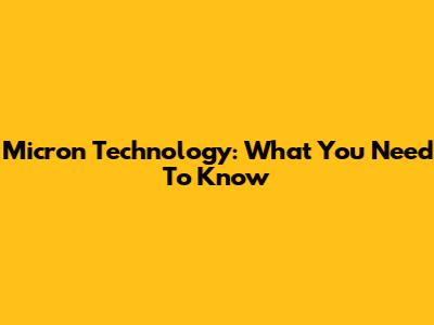 Micron Technology: What You Need To Know