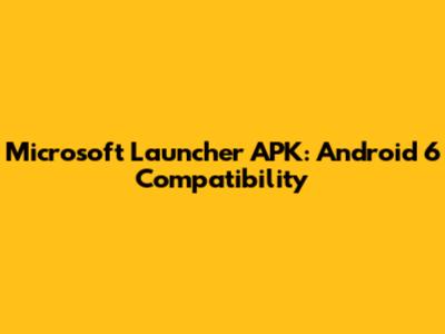 Microsoft Launcher APK: Android 6 Compatibility
