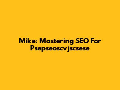 Mike: Mastering SEO For Psepseoscvjscsese