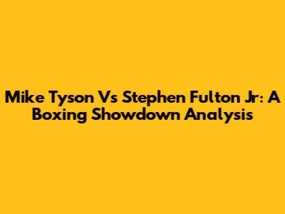 Mike Tyson Vs Stephen Fulton Jr: A Boxing Showdown Analysis