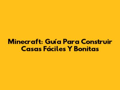 Minecraft: Guía Para Construir Casas Fáciles Y Bonitas