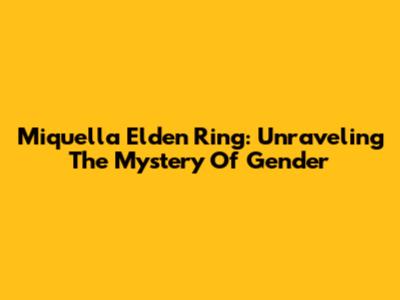Miquella Elden Ring: Unraveling The Mystery Of Gender