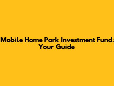 Mobile Home Park Investment Fund: Your Guide