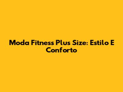 Moda Fitness Plus Size: Estilo E Conforto