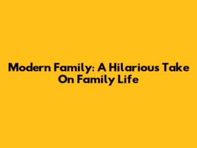 Modern Family: A Hilarious Take On Family Life