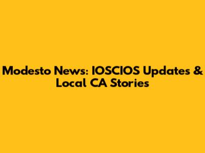 Modesto News: IOSCIOS Updates & Local CA Stories