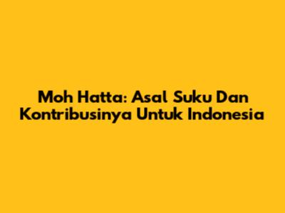 Moh Hatta: Asal Suku Dan Kontribusinya Untuk Indonesia