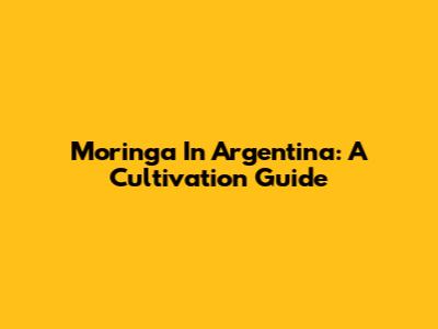 Moringa In Argentina: A Cultivation Guide
