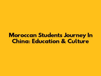 Moroccan Students' Journey In China: Education & Culture
