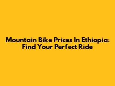 Mountain Bike Prices In Ethiopia: Find Your Perfect Ride