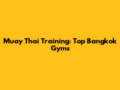 Muay Thai Training: Top Bangkok Gyms