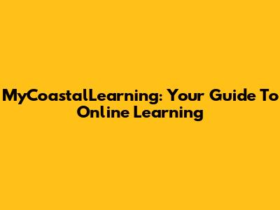 MyCoastalLearning: Your Guide To Online Learning