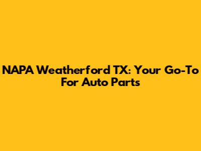 NAPA Weatherford TX: Your Go-To For Auto Parts