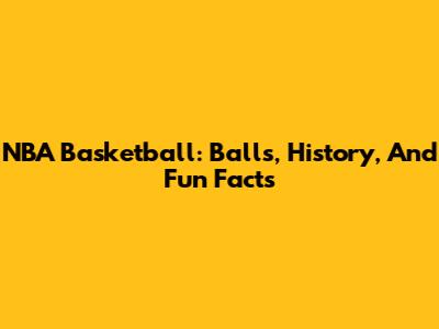 NBA Basketball: Balls, History, And Fun Facts