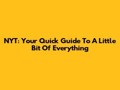 NYT: Your Quick Guide To A Little Bit Of Everything