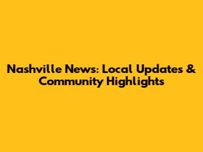 Nashville News: Local Updates & Community Highlights
