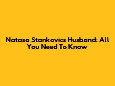Natasa Stankovic's Husband: All You Need To Know
