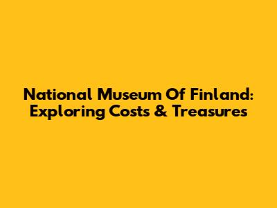 National Museum Of Finland: Exploring Costs & Treasures