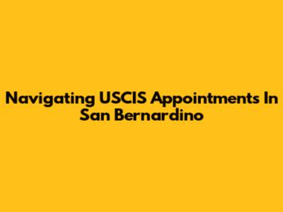 Navigating USCIS Appointments In San Bernardino