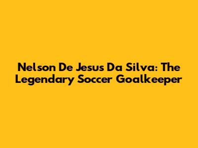 Nelson De Jesus Da Silva: The Legendary Soccer Goalkeeper