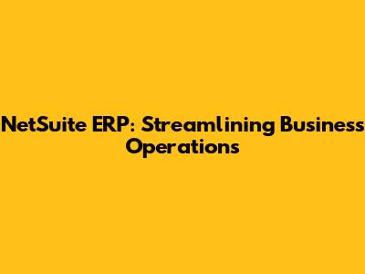 NetSuite ERP: Streamlining Business Operations