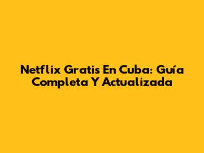 Netflix Gratis En Cuba: Guía Completa Y Actualizada