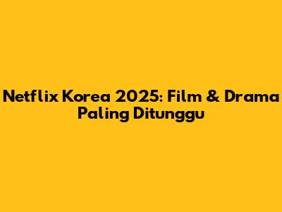 Netflix Korea 2025: Film & Drama Paling Ditunggu