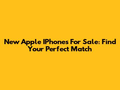 New Apple IPhones For Sale: Find Your Perfect Match