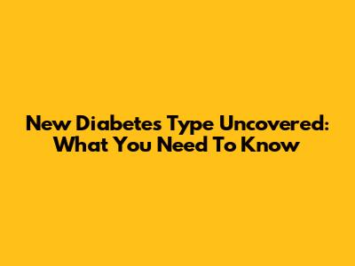New Diabetes Type Uncovered: What You Need To Know