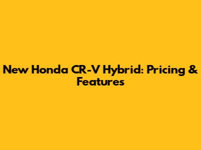 New Honda CR-V Hybrid: Pricing & Features