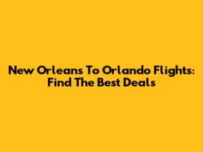 New Orleans To Orlando Flights: Find The Best Deals