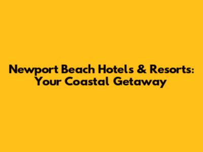 Newport Beach Hotels & Resorts: Your Coastal Getaway