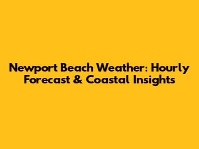 Newport Beach Weather: Hourly Forecast & Coastal Insights