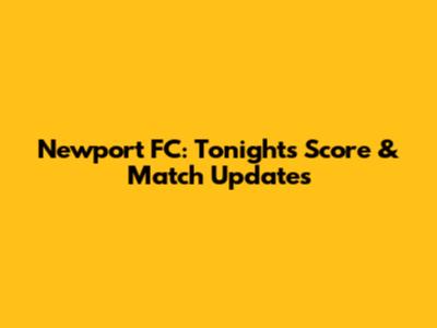 Newport FC: Tonight's Score & Match Updates