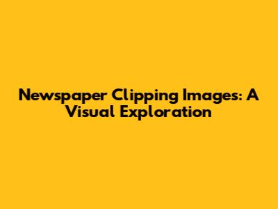 Newspaper Clipping Images: A Visual Exploration