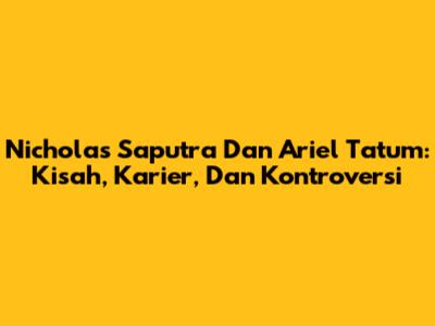Nicholas Saputra Dan Ariel Tatum: Kisah, Karier, Dan Kontroversi