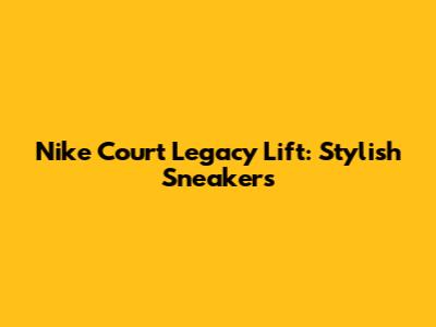 Nike Court Legacy Lift: Stylish Sneakers