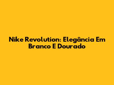 Nike Revolution: Elegância Em Branco E Dourado