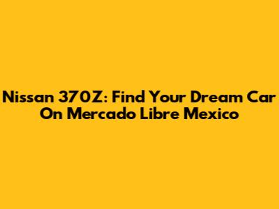 Nissan 370Z: Find Your Dream Car On Mercado Libre Mexico