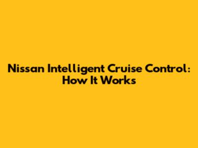 Nissan Intelligent Cruise Control: How It Works