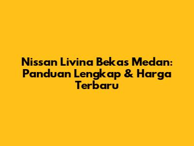 Nissan Livina Bekas Medan: Panduan Lengkap & Harga Terbaru
