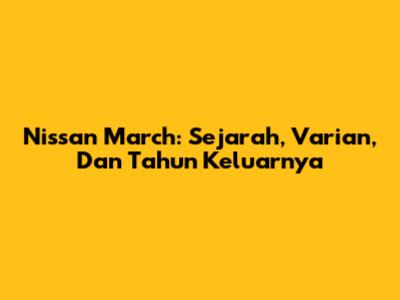Nissan March: Sejarah, Varian, Dan Tahun Keluarnya