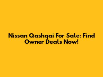 Nissan Qashqai For Sale: Find Owner Deals Now!