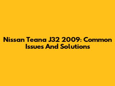 Nissan Teana J32 2009: Common Issues And Solutions