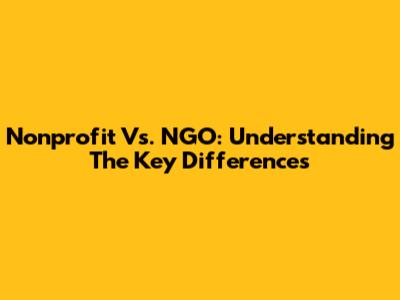 Nonprofit Vs. NGO: Understanding The Key Differences