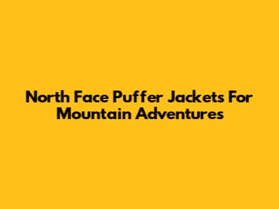 North Face Puffer Jackets For Mountain Adventures