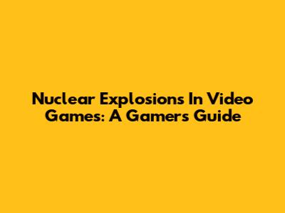 Nuclear Explosions In Video Games: A Gamer's Guide