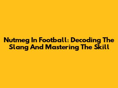 Nutmeg In Football: Decoding The Slang And Mastering The Skill