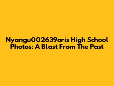 Nyangu002639ori's High School Photos: A Blast From The Past
