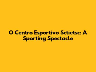 O Centro Esportivo Sctietsc: A Sporting Spectacle
